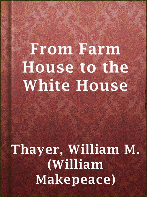 Title details for From Farm House to the White House by William M. (William Makepeace) Thayer - Available